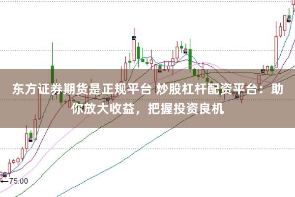 东方证券期货是正规平台 炒股杠杆配资平台:助你放大收益,把握投资良机