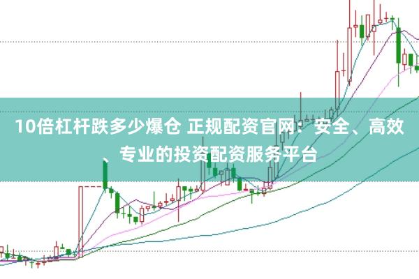 10倍杠杆跌多少爆仓 正规配资官网：安全、高效、专业的投资配资服务平台