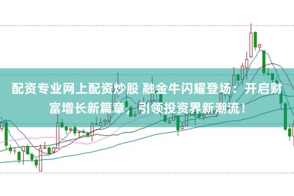 配资专业网上配资炒股 融金牛闪耀登场：开启财富增长新篇章，引领投资界新潮流！