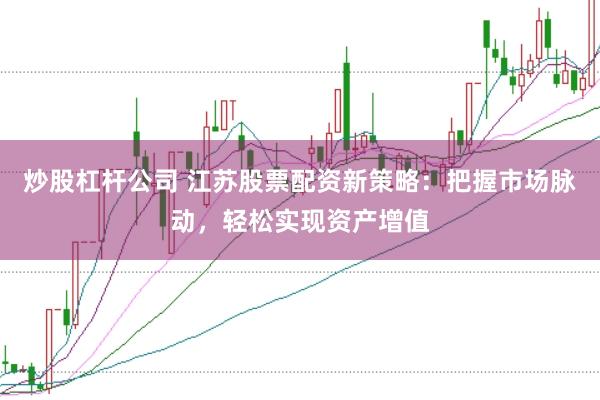 炒股杠杆公司 江苏股票配资新策略：把握市场脉动，轻松实现资产增值