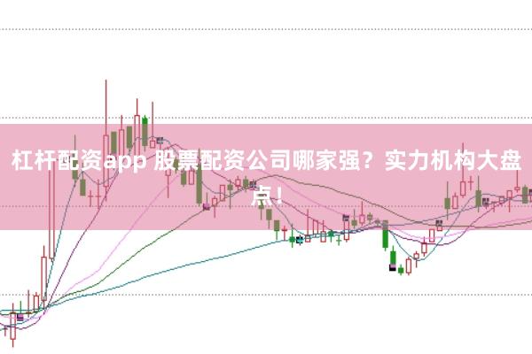 杠杆配资app 股票配资公司哪家强？实力机构大盘点！
