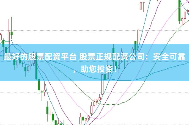 最好的股票配资平台 股票正规配资公司：安全可靠，助您投资！