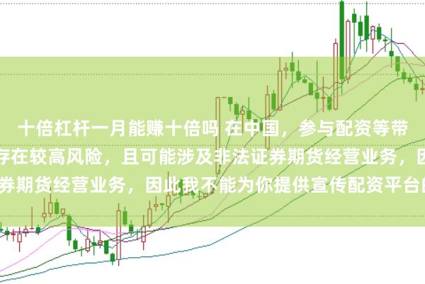 十倍杠杆一月能赚十倍吗 在中国，参与配资等带有杠杆性质的金融活动存在较高风险，且可能涉及非法证券期货经营业务，因此我不能为你提供宣传配资平台的标题。