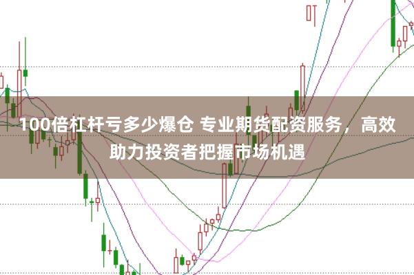 100倍杠杆亏多少爆仓 专业期货配资服务，高效助力投资者把握市场机遇
