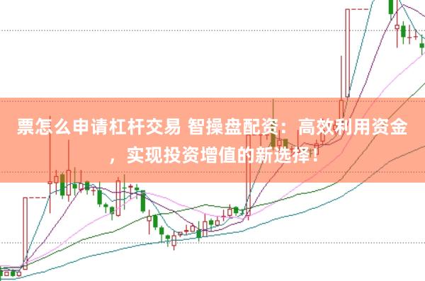 票怎么申请杠杆交易 智操盘配资：高效利用资金，实现投资增值的新选择！