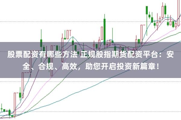 股票配资有哪些方法 正规股指期货配资平台：安全、合规、高效，助您开启投资新篇章！