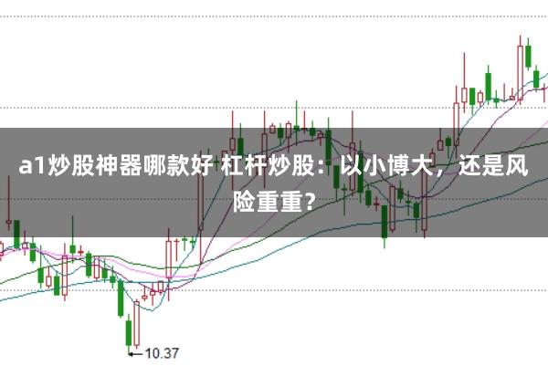 a1炒股神器哪款好 杠杆炒股：以小博大，还是风险重重？