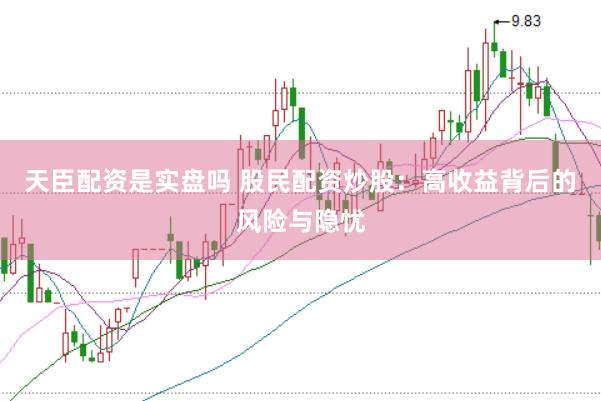 天臣配资是实盘吗 股民配资炒股：高收益背后的风险与隐忧