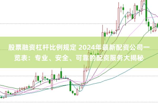 股票融资杠杆比例规定 2024年最新配资公司一览表：专业、安全、可靠的配资服务大揭秘