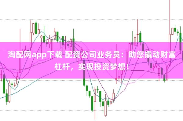淘配网app下载 配资公司业务员：助您撬动财富杠杆，实现投资梦想！