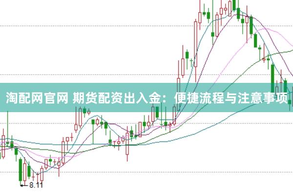 淘配网官网 期货配资出入金：便捷流程与注意事项