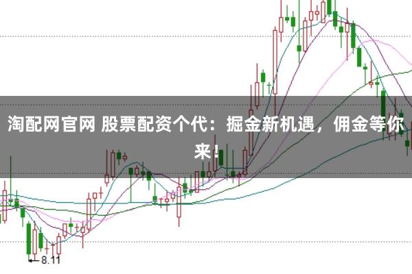淘配网官网 股票配资个代：掘金新机遇，佣金等你来！