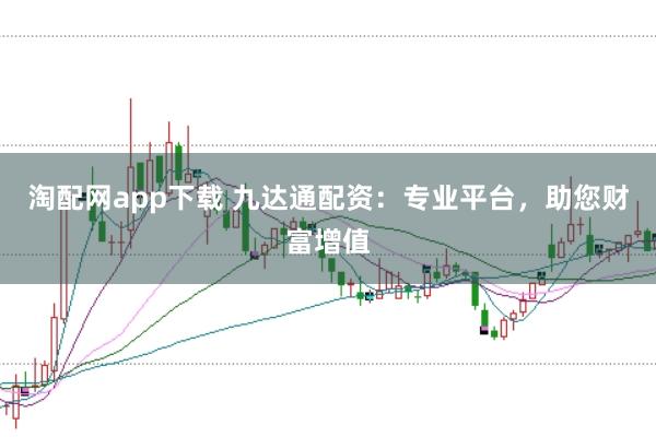 淘配网app下载 九达通配资：专业平台，助您财富增值