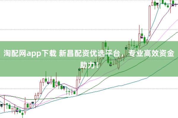 淘配网app下载 新昌配资优选平台，专业高效资金助力！
