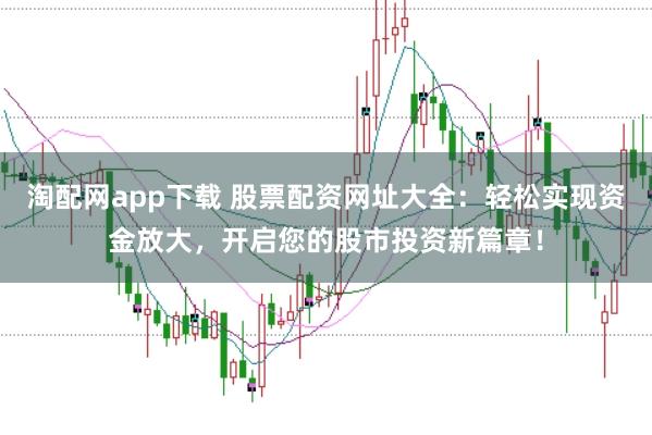 淘配网app下载 股票配资网址大全：轻松实现资金放大，开启您的股市投资新篇章！