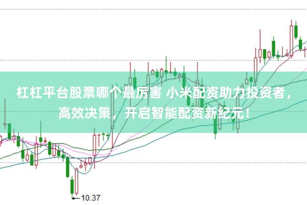 杠杠平台股票哪个最厉害 小米配资助力投资者，高效决策，开启智能配资新纪元！