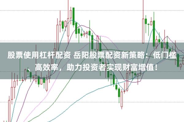 股票使用杠杆配资 岳阳股票配资新策略：低门槛、高效率，助力投资者实现财富增值！