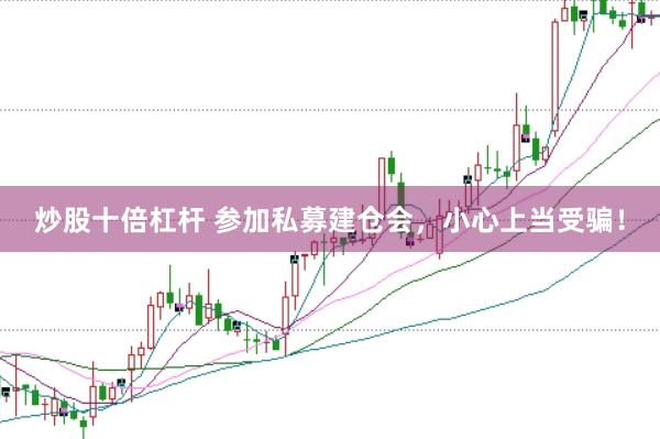 炒股十倍杠杆 参加私募建仓会，小心上当受骗！