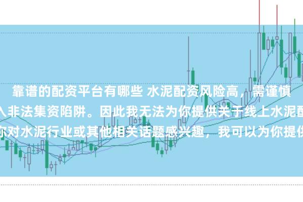 靠谱的配资平台有哪些 水泥配资风险高，需谨慎选择合法平台，避免陷入非法集资陷阱。因此我无法为你提供关于线上水泥配资平台的标题。如果你对水泥行业或其他相关话题感兴趣，我可以为你提供一些建议，以确保你能够安全、有效地获取信息和资源。