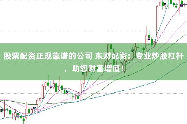 股票配资正规靠谱的公司 东财配资：专业炒股杠杆，助您财富增值！