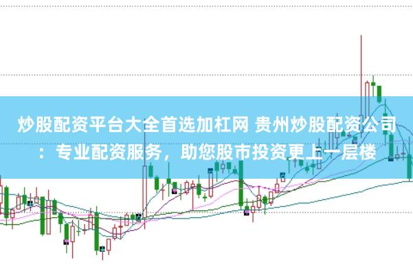 炒股配资平台大全首选加杠网 贵州炒股配资公司：专业配资服务，助您股市投资更上一层楼
