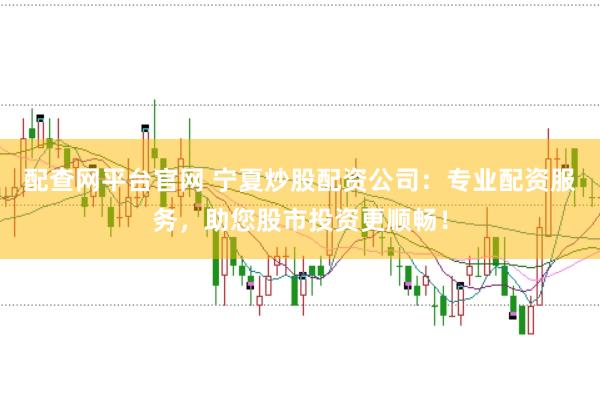 配查网平台官网 宁夏炒股配资公司：专业配资服务，助您股市投资更顺畅！