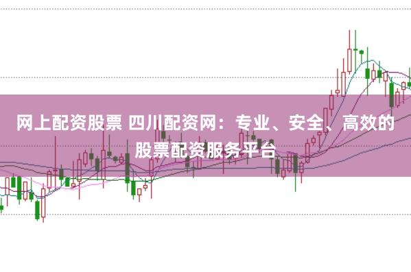 网上配资股票 四川配资网：专业、安全、高效的股票配资服务平台