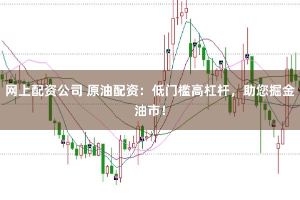 网上配资公司 原油配资：低门槛高杠杆，助您掘金油市！