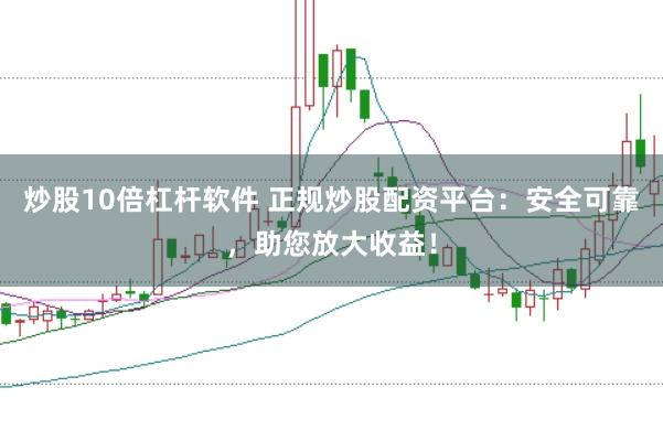 炒股10倍杠杆软件 正规炒股配资平台：安全可靠，助您放大收益！