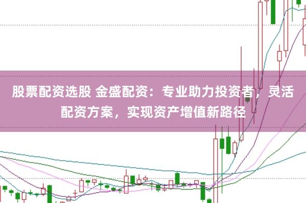 股票配资选股 金盛配资：专业助力投资者，灵活配资方案，实现资产增值新路径