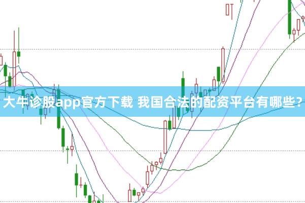 大牛诊股app官方下载 我国合法的配资平台有哪些？