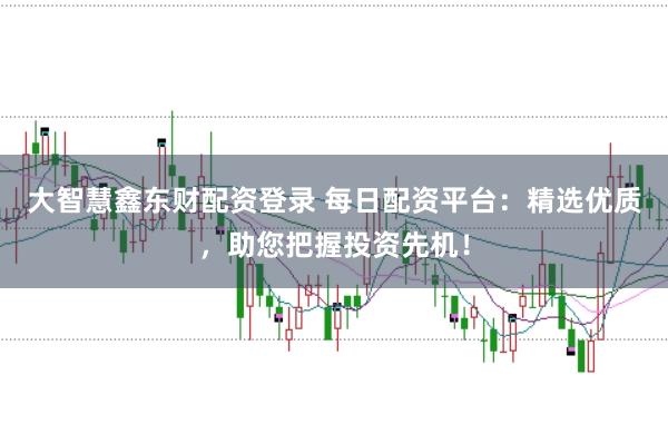 大智慧鑫东财配资登录 每日配资平台：精选优质，助您把握投资先机！