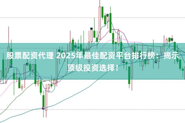 股票配资代理 2025年最佳配资平台排行榜：揭示顶级投资选择！