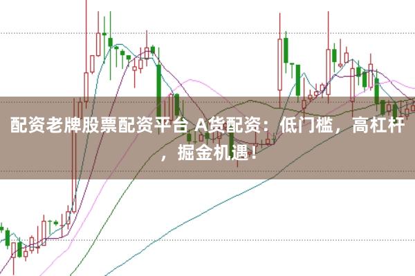 配资老牌股票配资平台 A货配资：低门槛，高杠杆，掘金机遇！