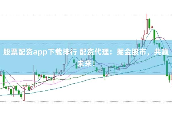 股票配资app下载排行 配资代理：掘金股市，共赢未来！