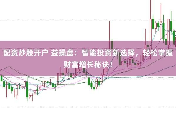 配资炒股开户 益操盘：智能投资新选择，轻松掌握财富增长秘诀！