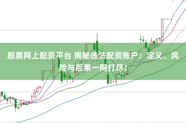 股票网上配资平台 揭秘违法配资账户：定义、风险与后果一网打尽！