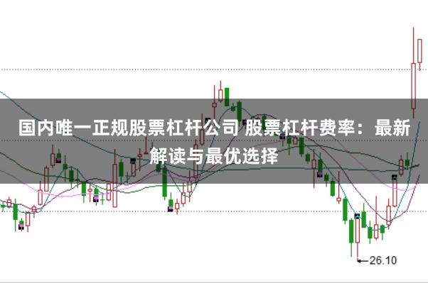 国内唯一正规股票杠杆公司 股票杠杆费率：最新解读与最优选择