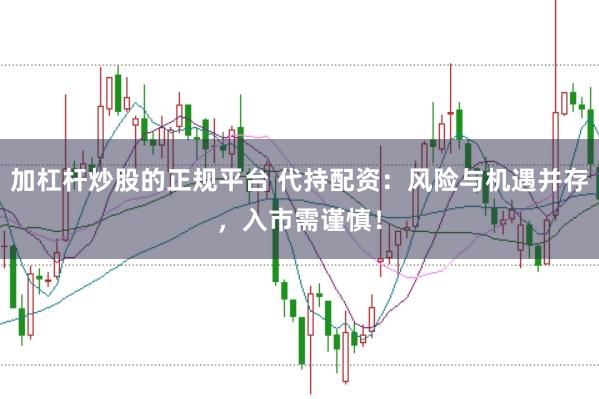 加杠杆炒股的正规平台 代持配资：风险与机遇并存，入市需谨慎！