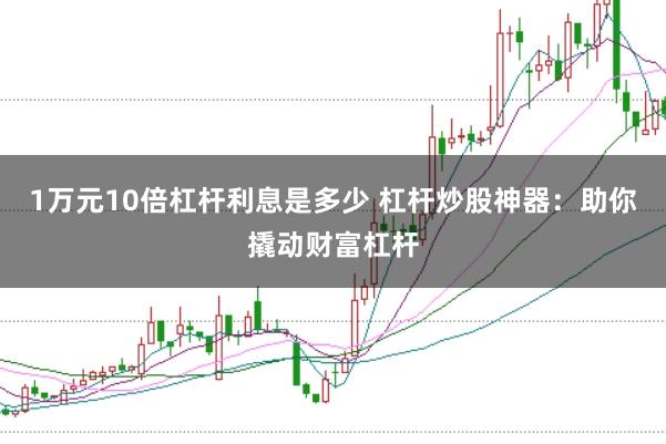 1万元10倍杠杆利息是多少 杠杆炒股神器：助你撬动财富杠杆