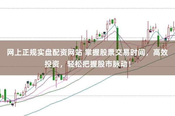 网上正规实盘配资网站 掌握股票交易时间，高效投资，轻松把握股市脉动！