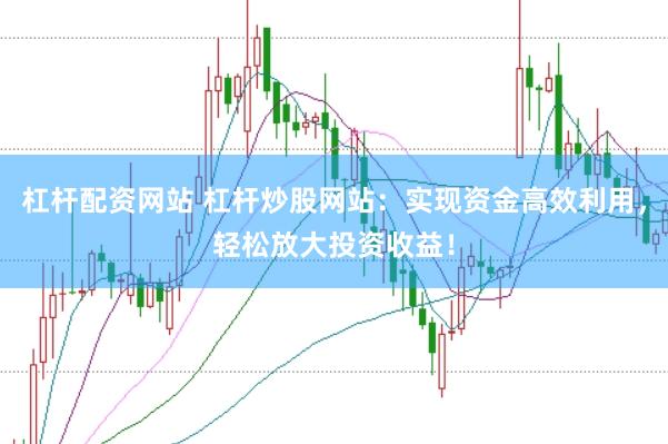 杠杆配资网站 杠杆炒股网站：实现资金高效利用，轻松放大投资收益！