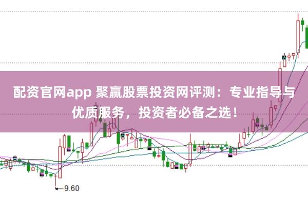 配资官网app 聚赢股票投资网评测：专业指导与优质服务，投资者必备之选！