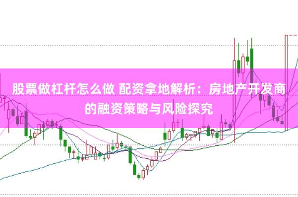 股票做杠杆怎么做 配资拿地解析：房地产开发商的融资策略与风险探究