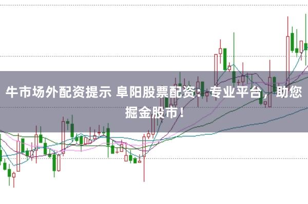 牛市场外配资提示 阜阳股票配资：专业平台，助您掘金股市！