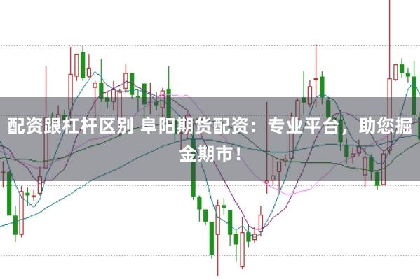 配资跟杠杆区别 阜阳期货配资：专业平台，助您掘金期市！