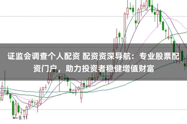 证监会调查个人配资 配资资深导航：专业股票配资门户，助力投资者稳健增值财富