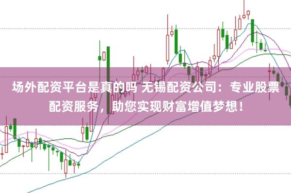 场外配资平台是真的吗 无锡配资公司：专业股票配资服务，助您实现财富增值梦想！
