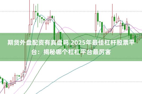 期货外盘配资有真盘吗 2025年最佳杠杆股票平台：揭秘哪个杠杠平台最厉害