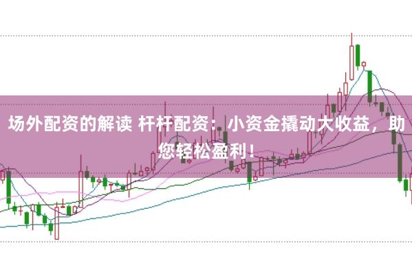场外配资的解读 杆杆配资：小资金撬动大收益，助您轻松盈利！